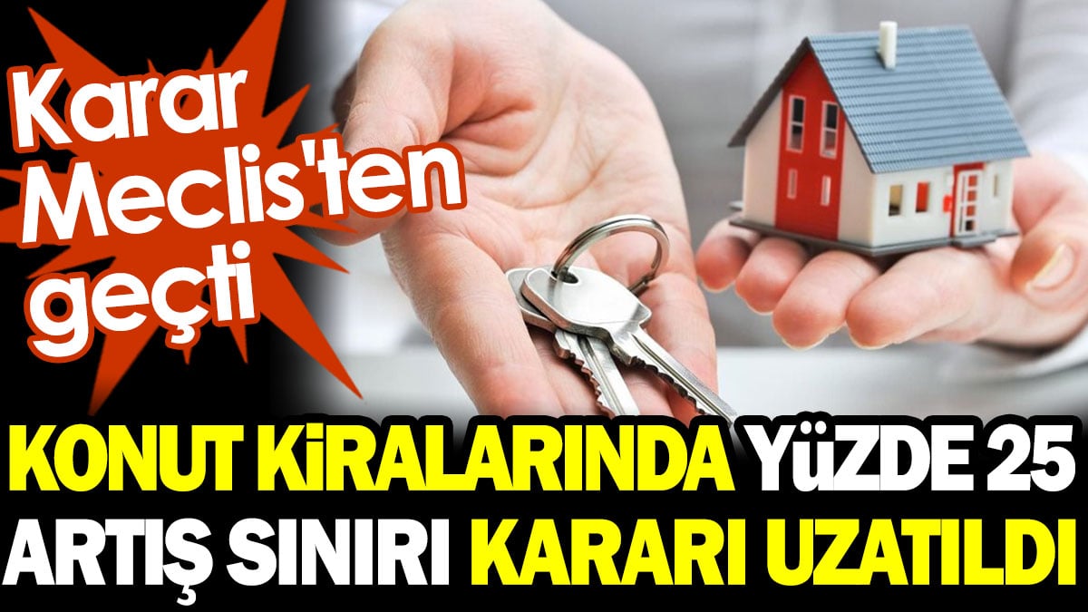 Konut kiralarında yüzde 25 artış sınırı kararı uzatıldı. Karar Meclis'ten geçti