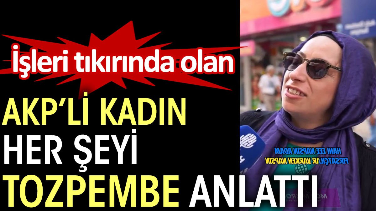 İşleri tıkırında olan AKP'li kadın her şeyi tozpembe anlattı