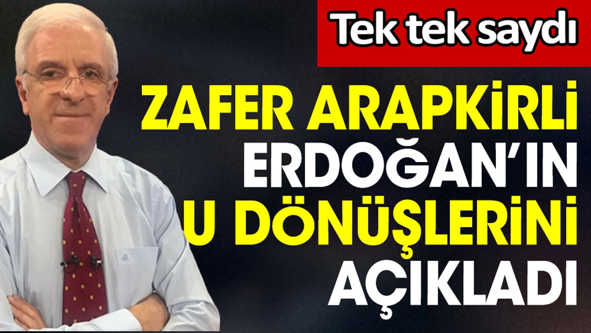 Zafer Arapkirli Erdoğan’ın U dönüşlerini açıkladı. Tek tek saydı