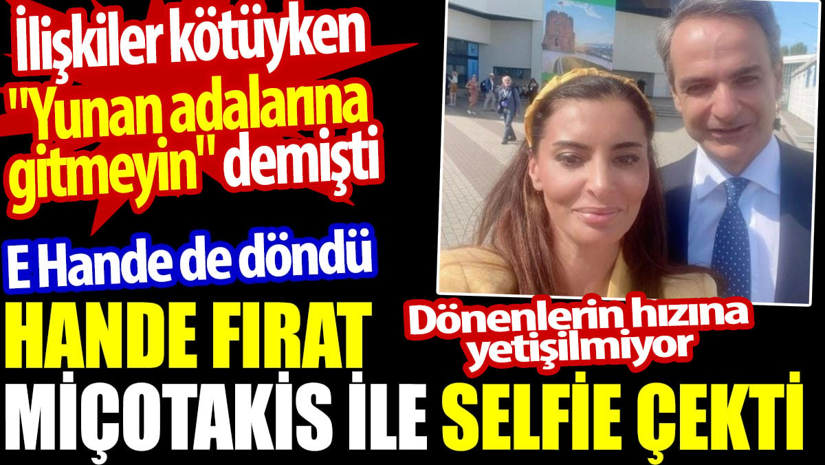 E Hande de döndü. Hande Fırat Miçotakis ile selfie çekti. İlişkiler kötüyken "Yunan adalarını gitmeyin" demişti