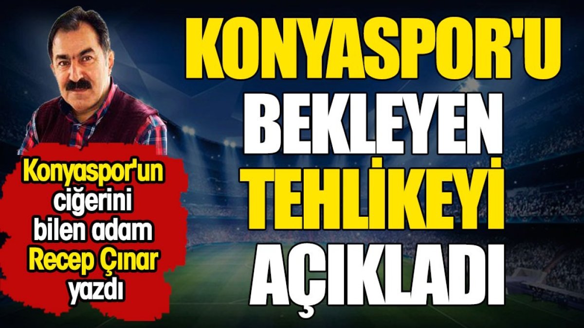 Konyaspor'un ciğerini bilen adam Recep Çınar Konyaspor'u bekleyen tehlikeyi açıkladı