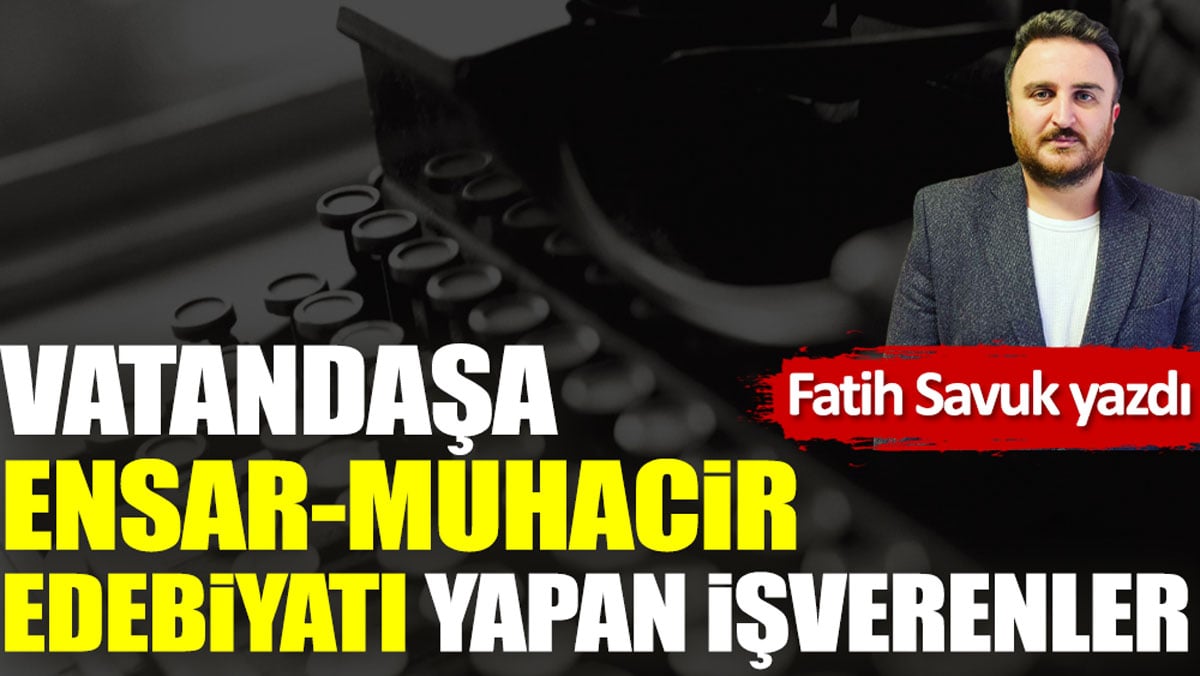 Vatandaşa ensar-muhacir edebiyatı yapan işverenler