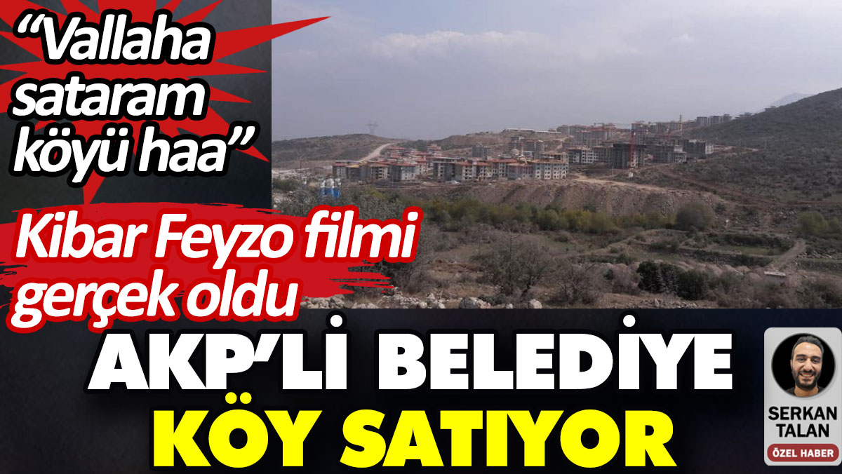 AKP’li belediye köy satıyor. Kibar Feyzo filmi gerçek oldu