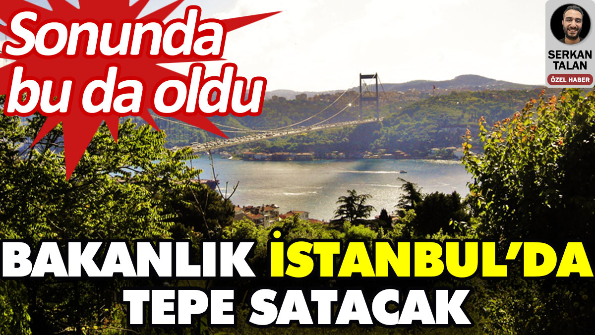 Bakanlık İstanbul’da tepe satacak. Sonunda bu da oldu