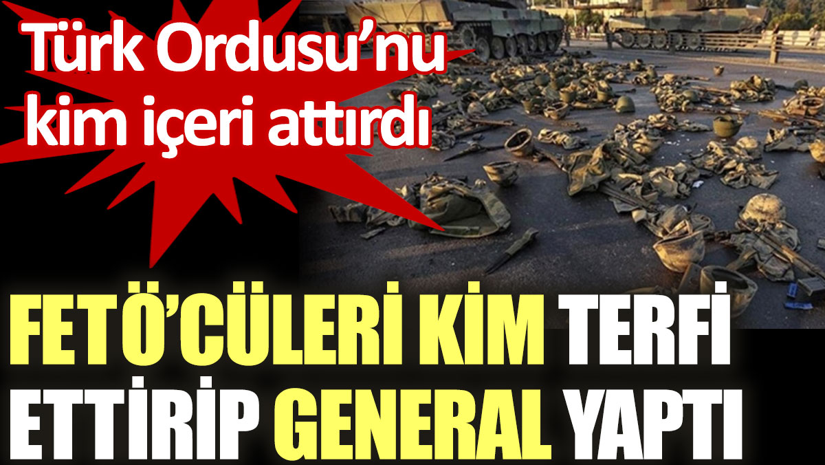 FETÖ'cüleri kim terfi ettirip general yaptı? Türk Ordusu'nu kim içeri attırdı