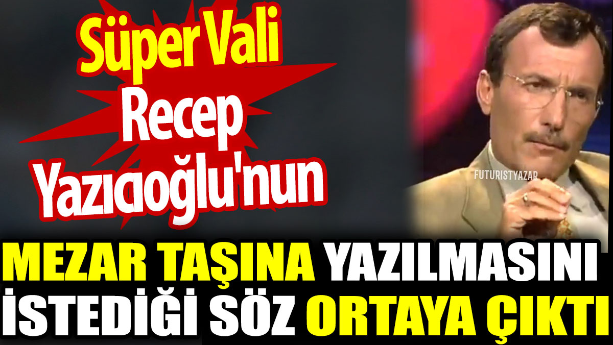 Süper Vali Recep Yazıcıoğlu'nun mezar taşına yazılmasını istediği söz ortaya çıktı