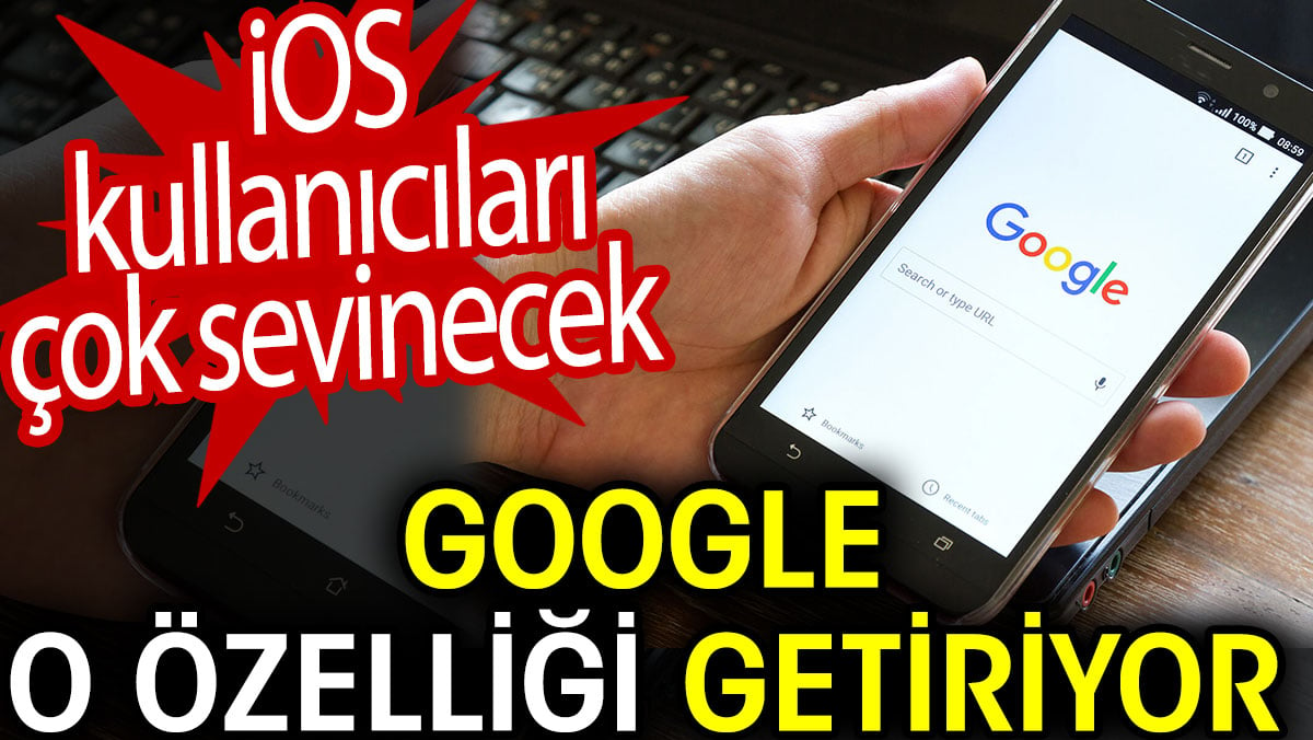 Google o özelliği getiriyor. iOS kullanıcıları çok sevinecek