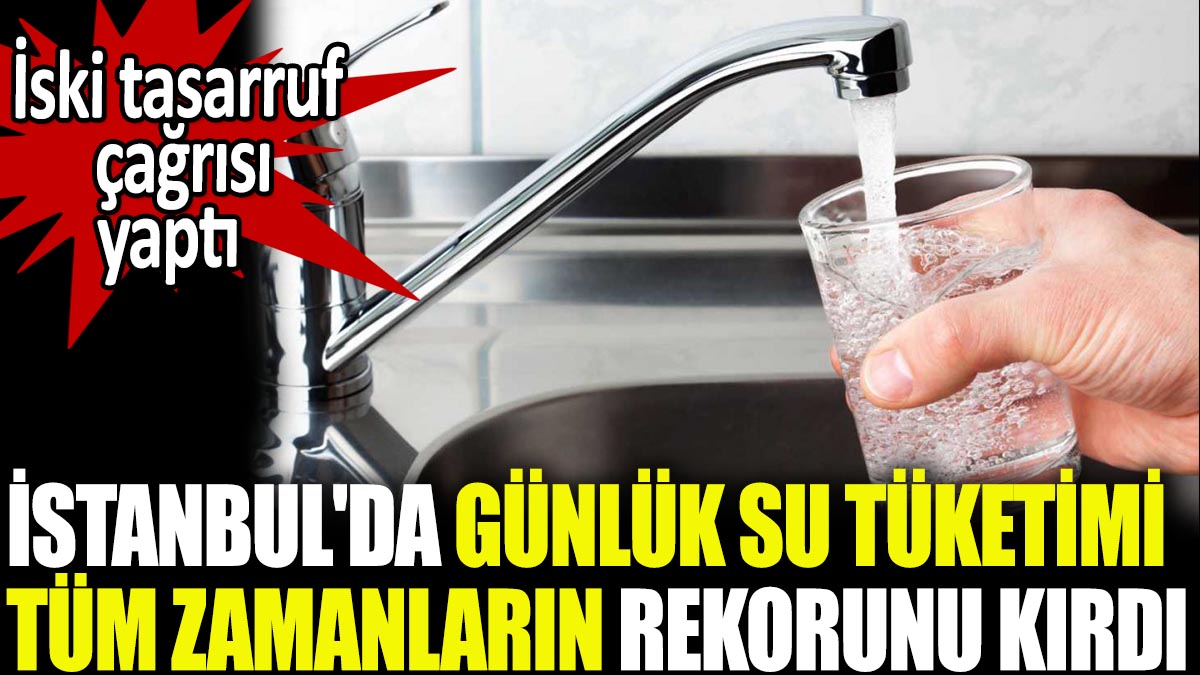 İstanbul'da günlük su tüketimi tüm zamanların rekorunu kırdı, İSKİ tasarruf çağrısı yaptı