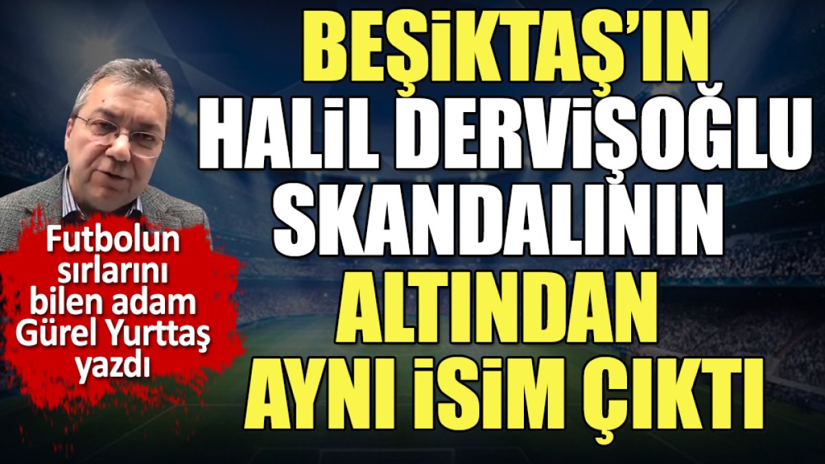 Beşiktaş'ın Halil Dervişoğlu skandalının altından da aynı isim çıktı. Gürel Yurttaş yazdı