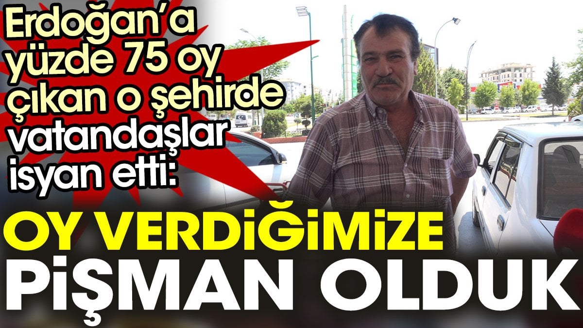 Erdoğan’a yüzde 75 oy çıkan o şehirde vatandaşlar isyan etti: ​​​​​​​Oy verdiğimize pişman olduk