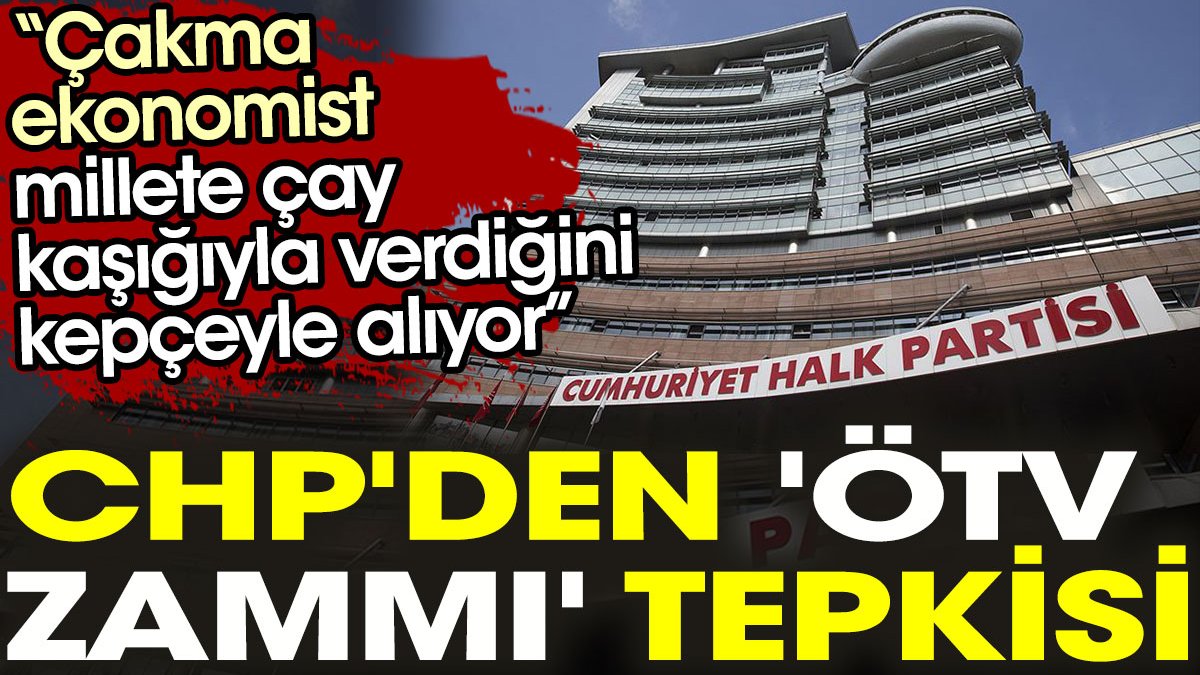 CHP'den 'ÖTV zammı' tepkisi: Çakma ekonomist millete çay kaşığıyla verdiğini kepçeyle alıyor