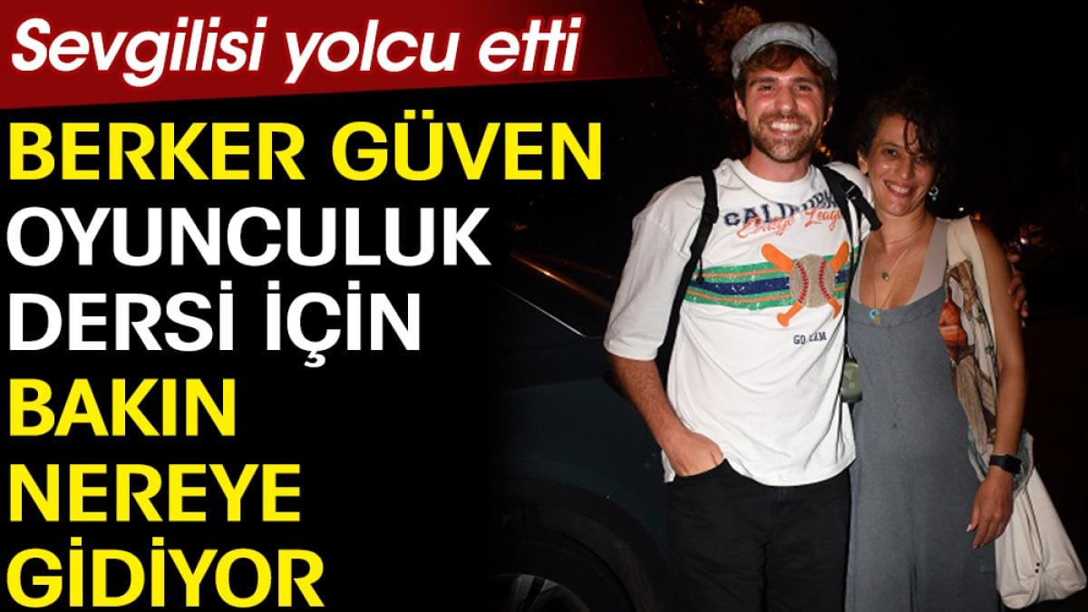 Berker Güven oyunculuk dersi almak için bakın nereye gidiyor. Sevgilisi yolcu etti