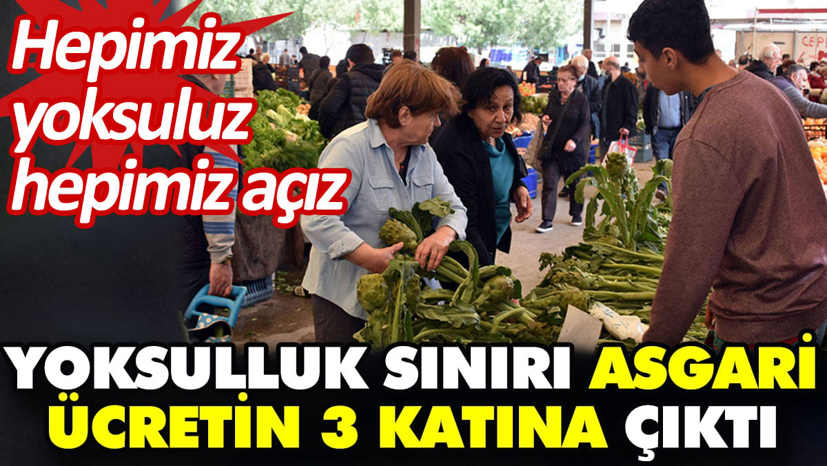 Yoksulluk sınırı asgari ücretin 3 katına çıktı. Hepimiz yoksuluz hepimiz açız