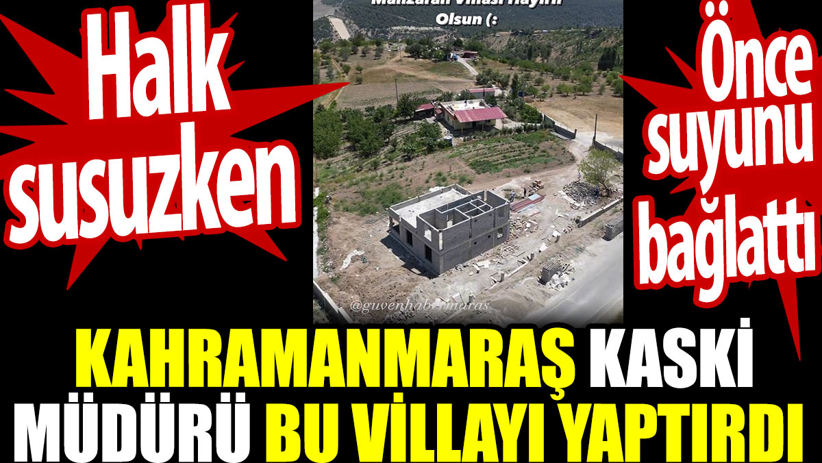 Kahramanmaraş'ta halk susuzken KASKİ müdürü bu villayı yaptırdı. Önce suyunu bağlattı