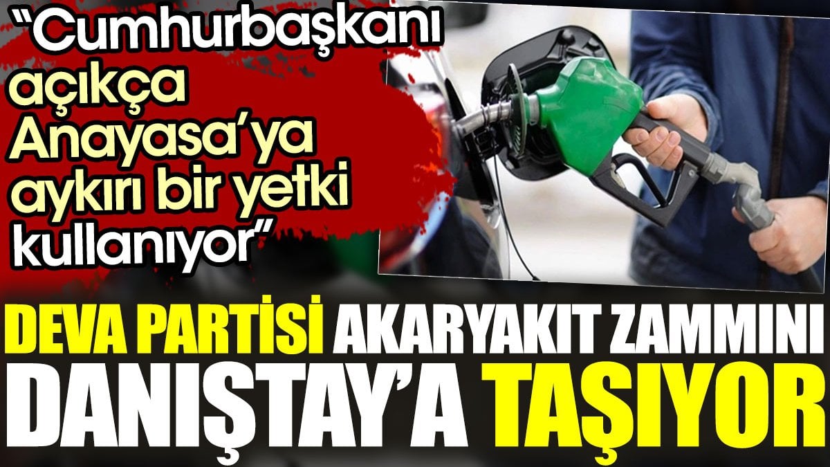 DEVA Partisi akaryakıt zammını Danıştay’a taşıyor. Cumhurbaşkanı açıkça Anayasa’ya aykırı bir yetki kullanıyor