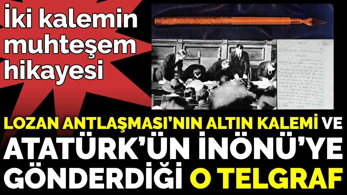 Lozan Antlaşması’nın altın kalemi ve  Atatürk’ün İnönü’ye  gönderdiği o telgraf