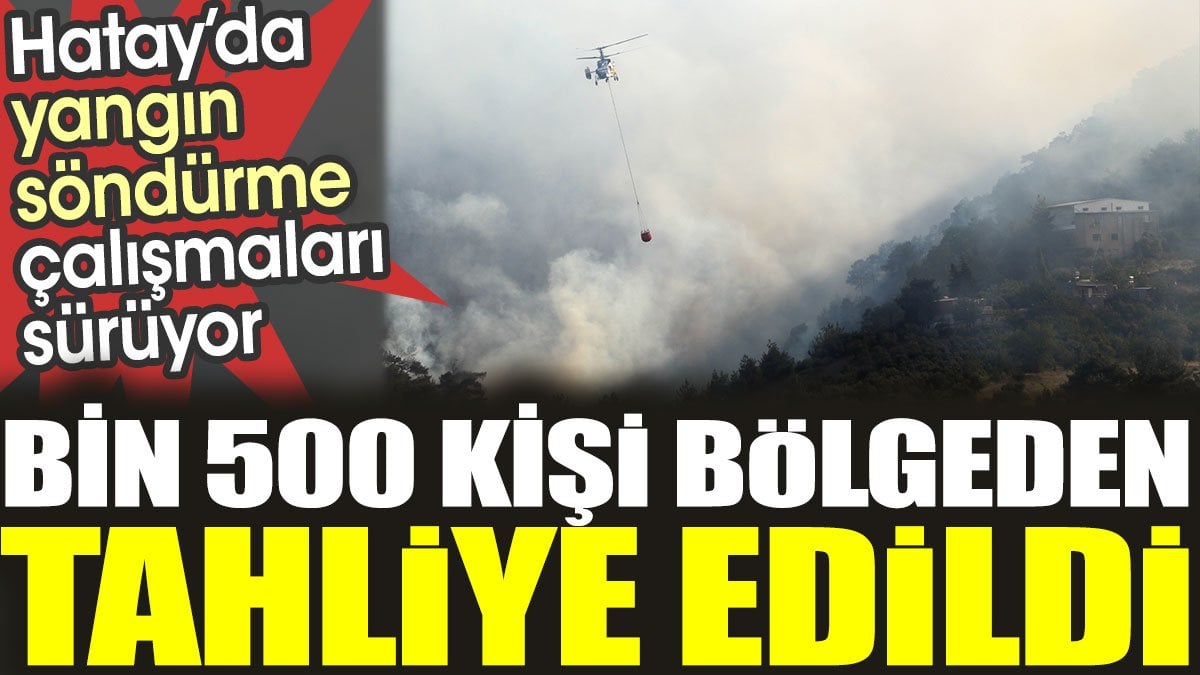 Hatay'da yangın söndürme çalışmaları sürüyor: Bin 500 kişi bölgeden tahliye edildi