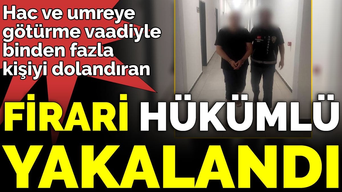 Firari hükümlü hac ve umre dolandırıcısı yakayı ele verdi