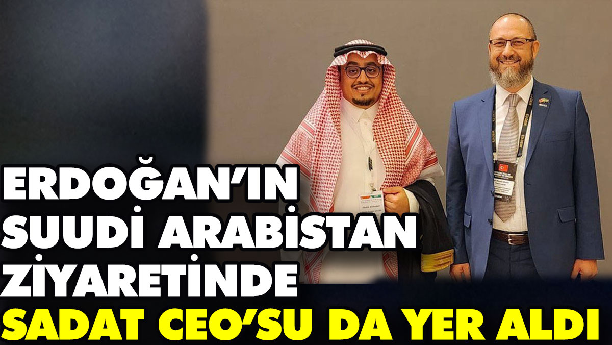 Erdoğan’ın Suudi Arabistan ziyaretinde SADAT CEO’su da yer aldı