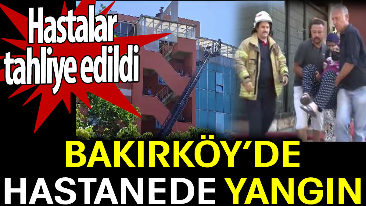 Bakırköy'de hastanede yangın. Hastalar tahliye edildi