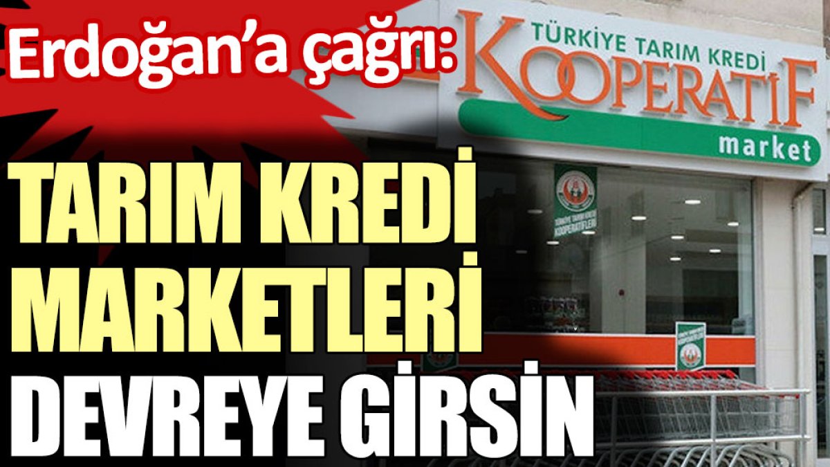 Erdoğan’a çağrı: Tarım Kredi Marketleri devreye girsin