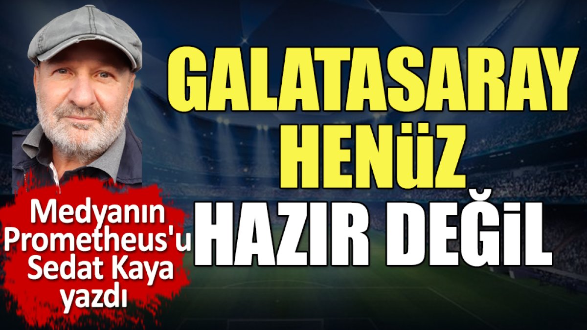 Galatasaray henüz hazır değil. Sedat Kaya yazdı