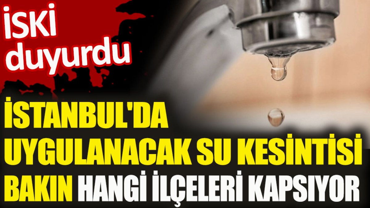 İstanbul'da uygulanacak su kesintisi bakın hangi ilçeleri kapsıyor