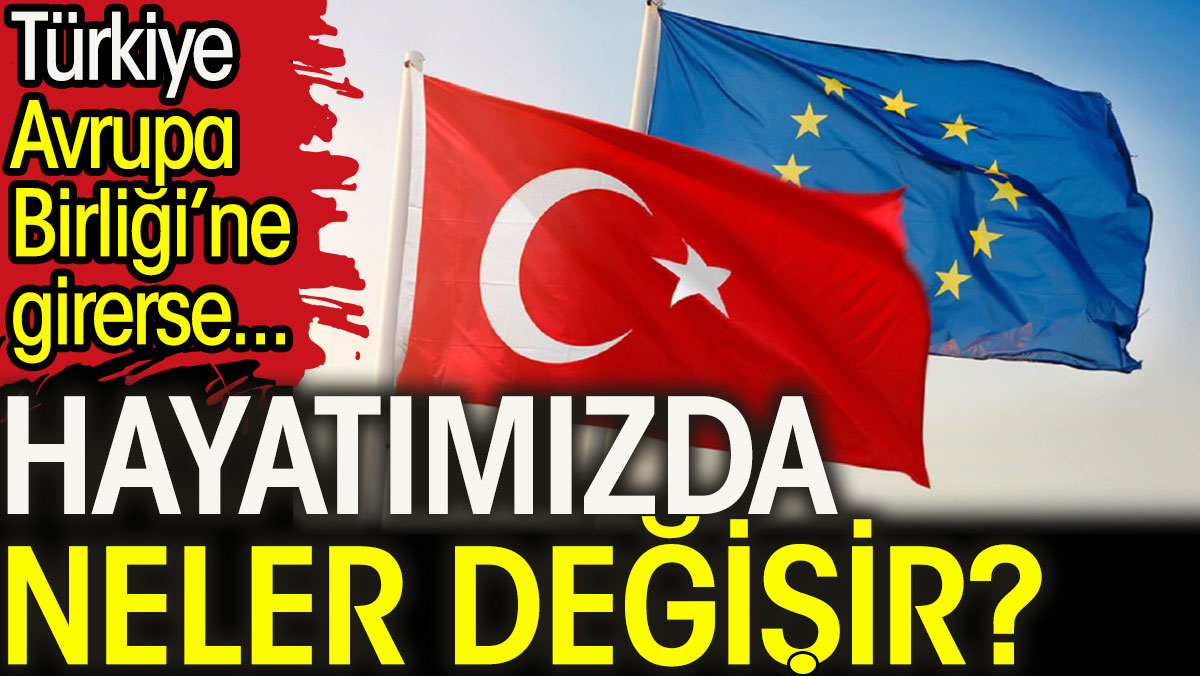 Türkiye Avrupa Birliği’ne girerse hayatımızda neler değişir?