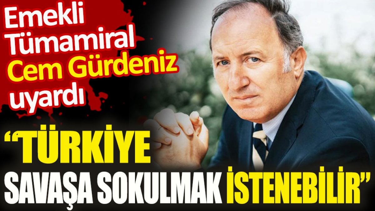 Emekli Tümamiral Cem Gürdeniz uyardı. Türkiye savaşa sokulmak istenebilir