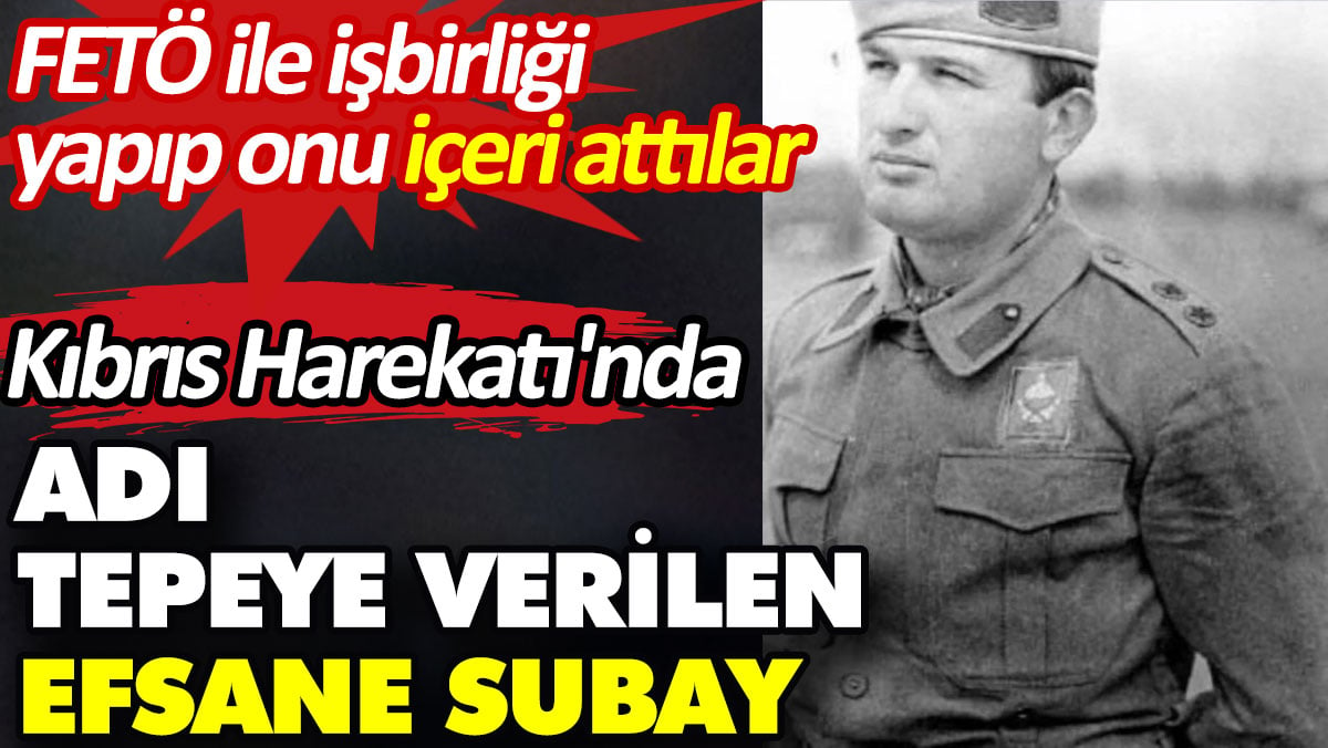 Kıbrıs Harekatı'nda adı tepeye verilen efsane subay. FETÖ ile işbirliği yapıp onu içeri attılar