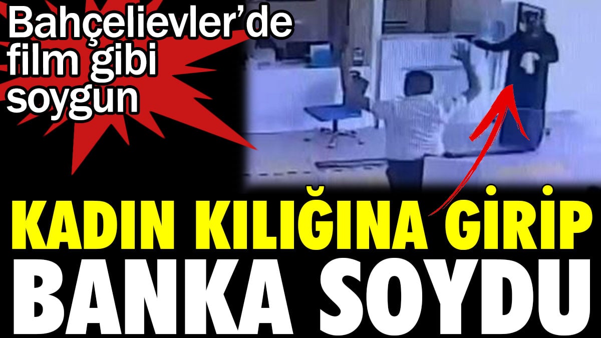 Kadın kılığına girip banka soydu. Bahçelievler’de film gibi soygun