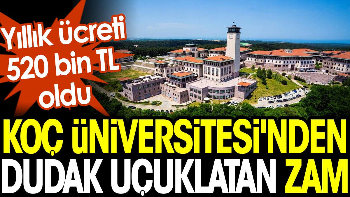 Koç Üniversitesi'nden dudak uçuklatan zam! Yıllık ücreti 520 bin TL oldu