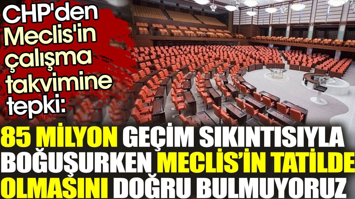 CHP'den Meclis'in çalışma takvimine tepki: 85 milyon geçim sıkıntısıyla boğuşurken Meclis’in tatilde olmasını doğru bulmuyoruz