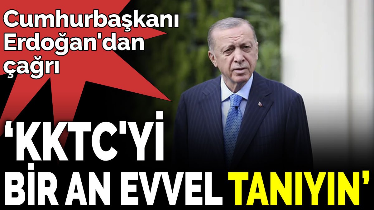 Cumhurbaşkanı Erdoğan'dan çağrı 'KKTC'yi bir an evvel tanıyın'