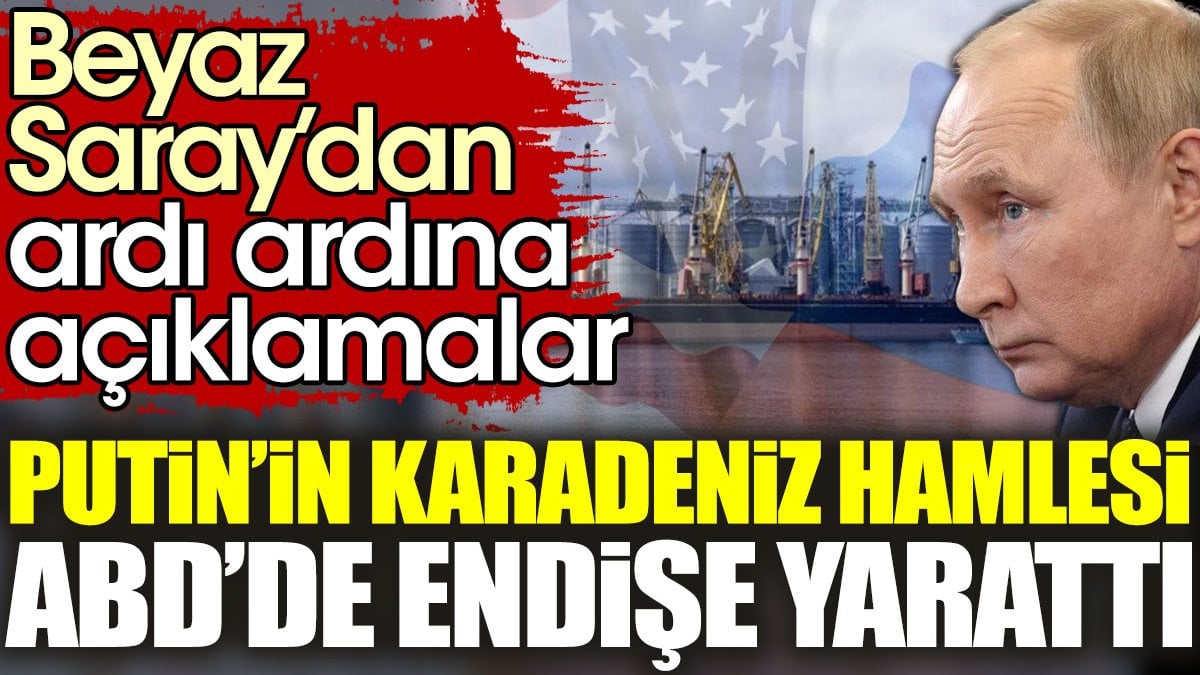 Beyaz Saray’dan ardı ardına açıklamalar. Putin’in Karadeniz hamlesi ABD’de endişe yarattı