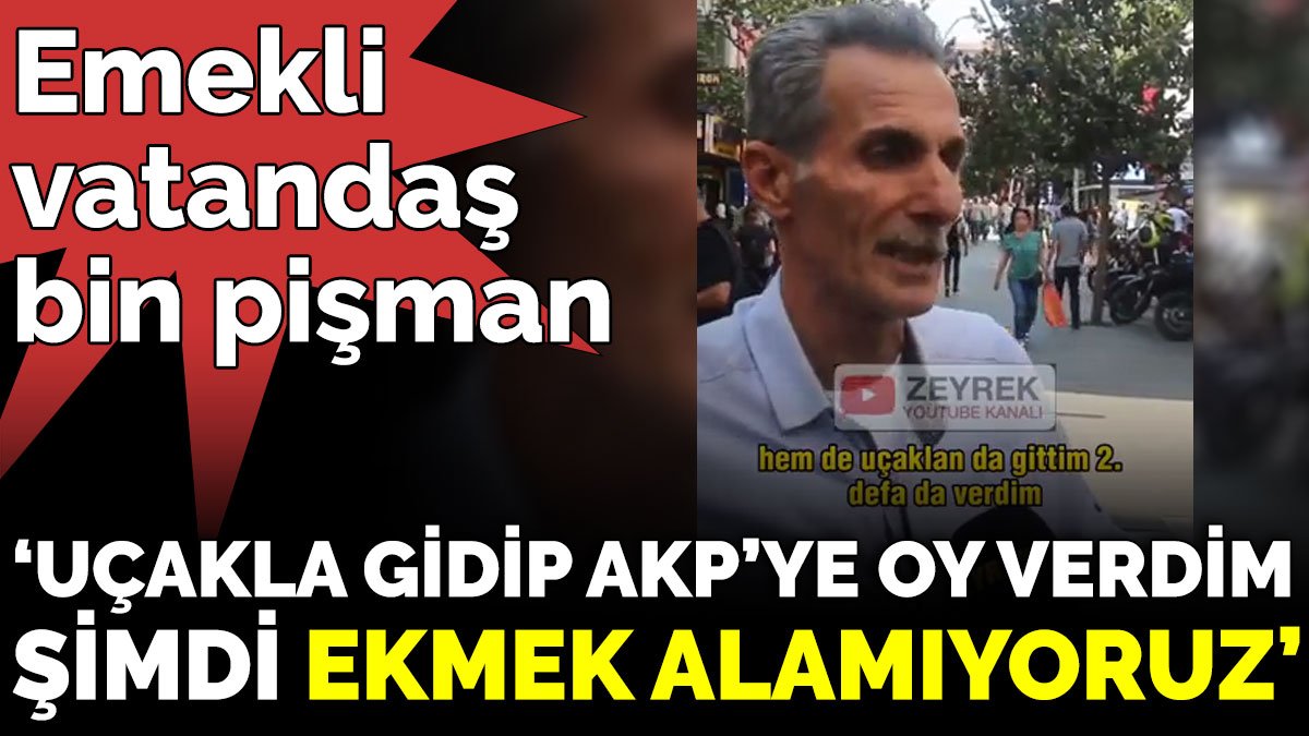 Emekli vatandaş bin pişman ‘Uçakla gidip AKP’ye oy verdim şimdi ekmek alamıyoruz’