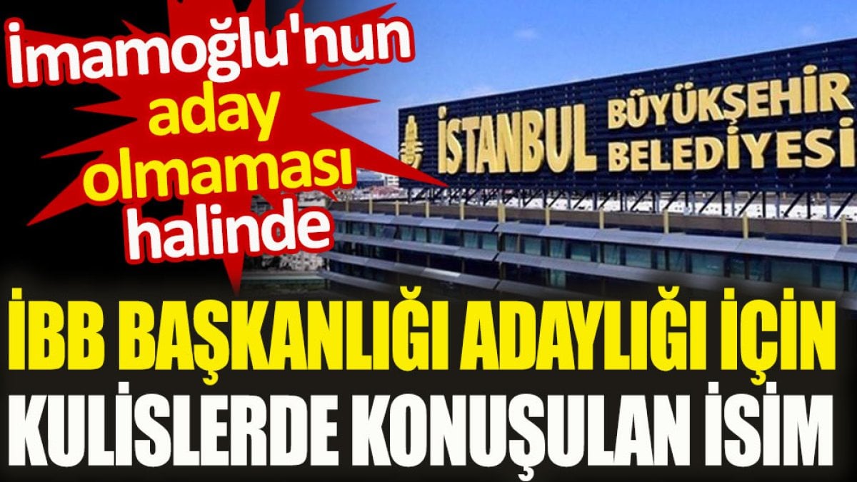 İBB Başkanlığına İmamoğlu aday olmazsa diye kulislerde o isim konuşuluyor