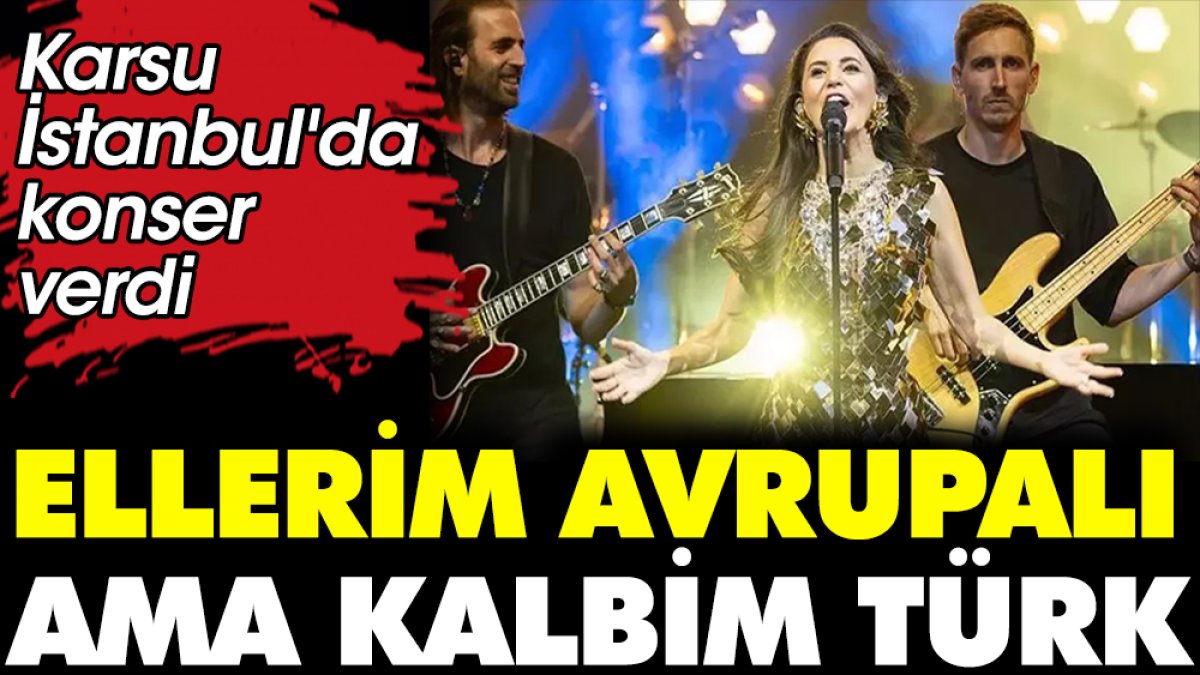 Karsu İstanbul'da konser verdi. 'Ellerim Avrupalı ama kalbim Türk'