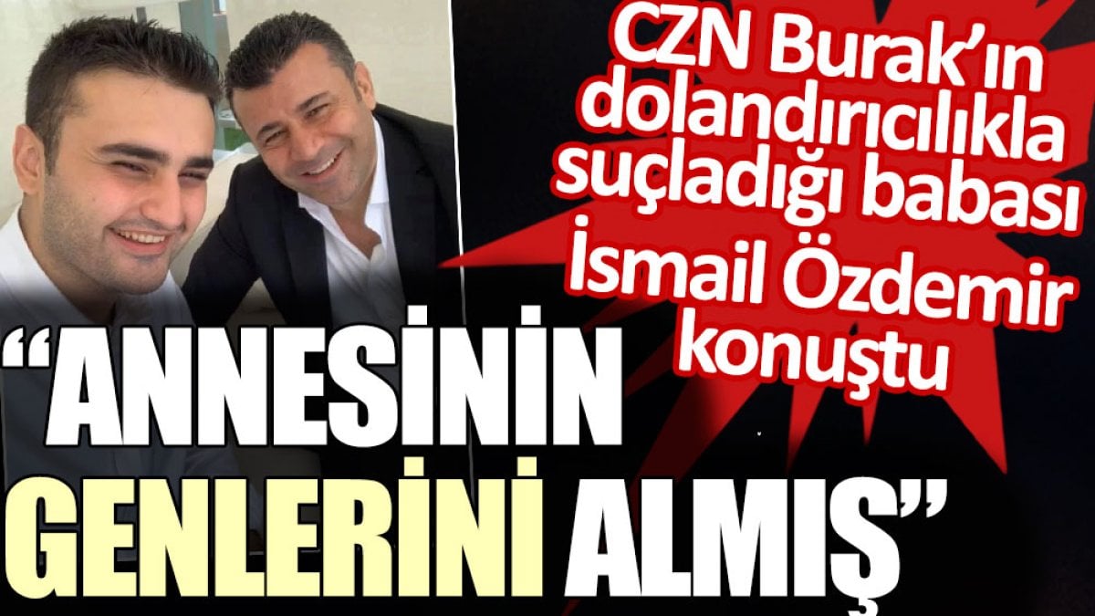 CZN Burak’ın dolandırıcılıkla suçladığı babası İsmail Özdemir: Annesinin genlerini almış