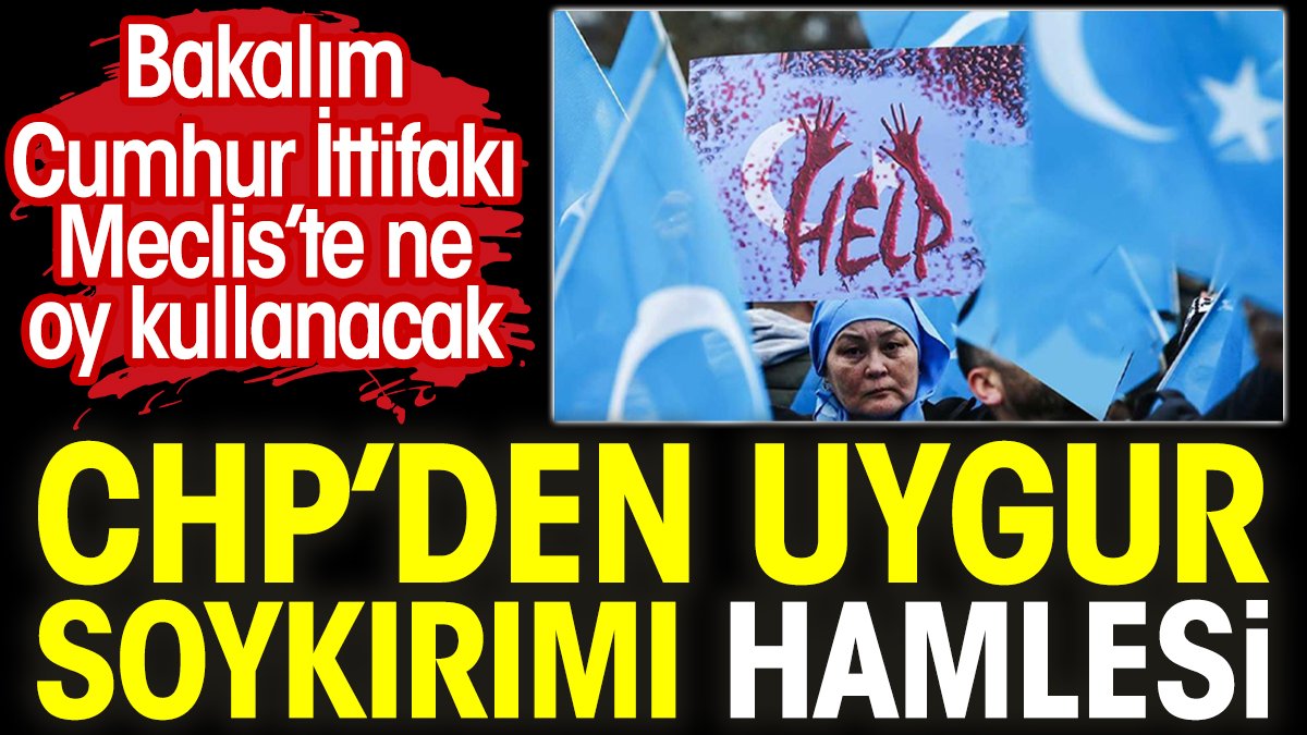 CHP’den Uygur soykırımı hamlesi. Bakalım Cumhur İttifakı Meclis’te ne oy kullanacak
