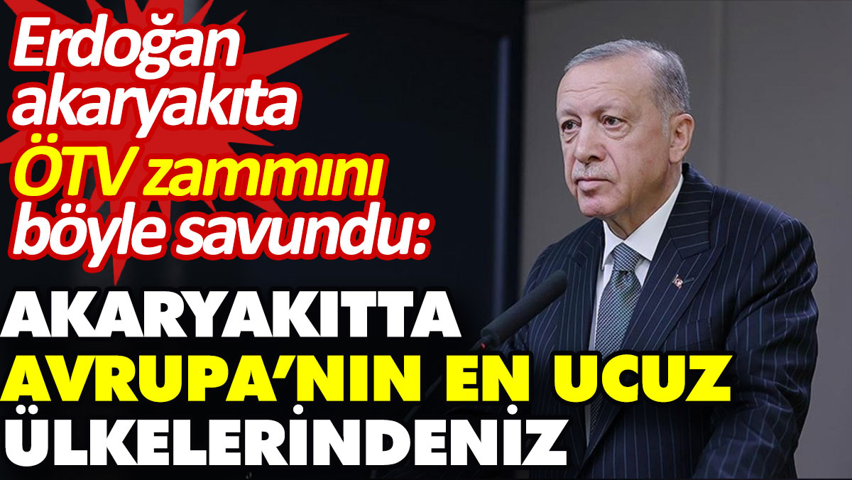 Erdoğan akaryakıta ÖTV zammını böyle savundu: Akaryakıtta Avrupa’nın en ucuz ülkelerindeniz
