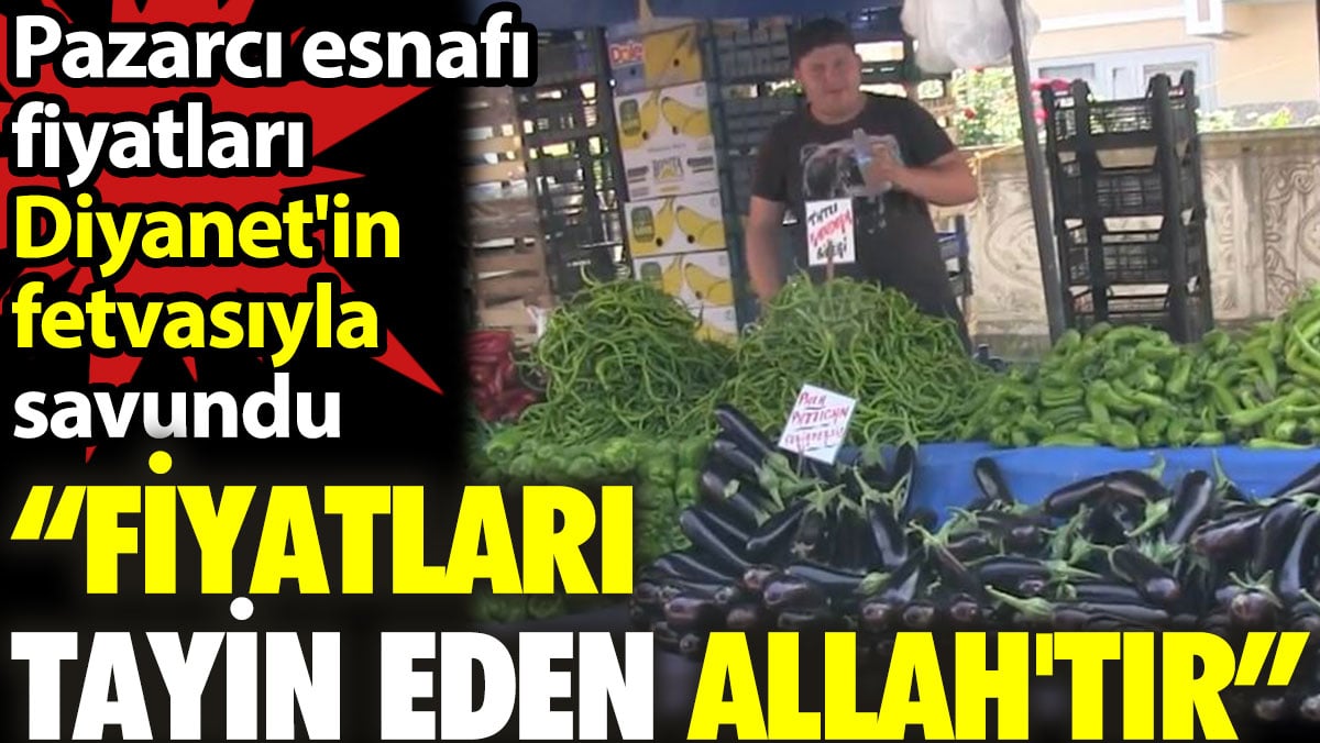 Fiyatları tayin eden Allah’tır. Pazarcı esnafı fiyatları Diyanet'in fetvasıyla savundu