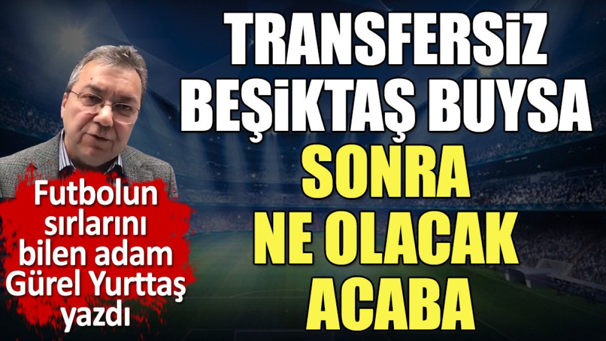 Transfersiz Beşiktaş buysa sonra ne olacak acaba. Gürel Yurttaş yazdı