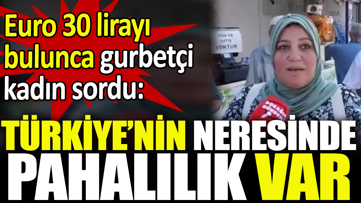 Euro 30 lirayı bulunca gurbetçi kadın 'Türkiye’nin neresinde pahalılık var' dedi