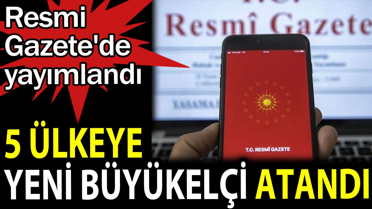 5 ülkeye yeni büyükelçi atandı. Resmi Gazete'de yayımlandı