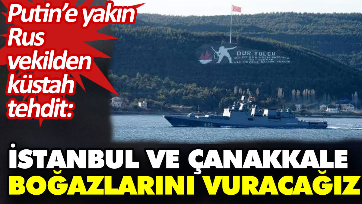 “İstanbul ve Çanakkale Boğazlarını vuracağız” dedi. Putin’e yakın Rus vekilden küstah tehdit