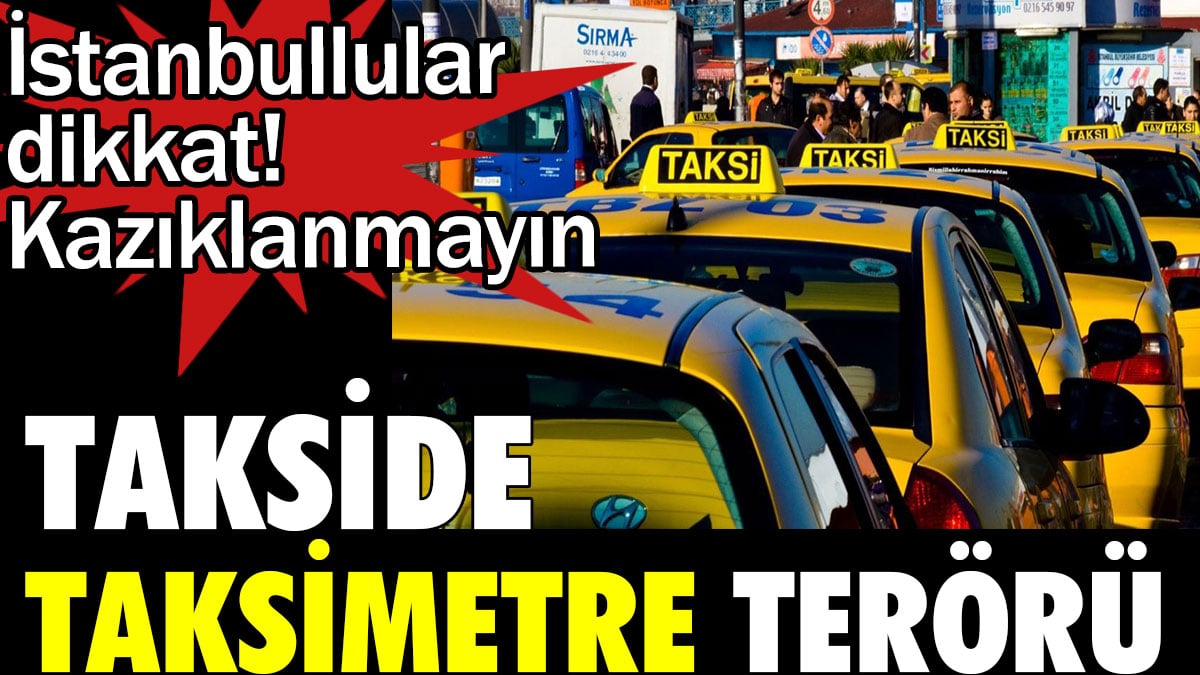 Takside taksimetre terörü. İstanbullular dikkat! Kazıklanmayın