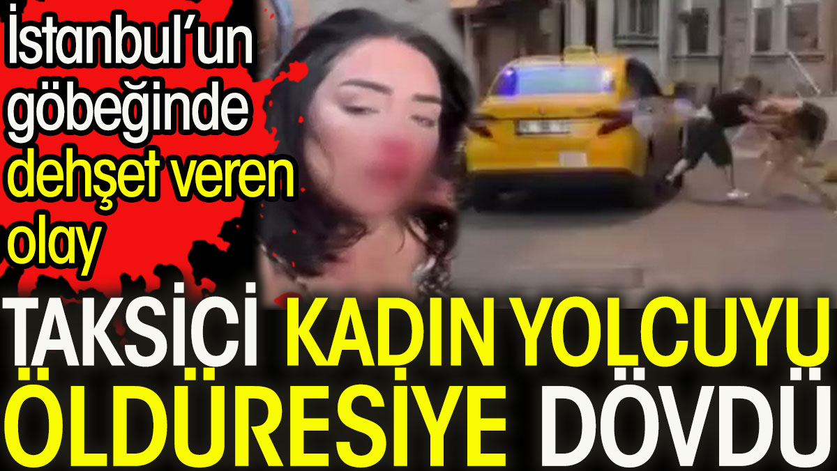 Taksici kadın yolcuyu öldüresiye dövdü. İstanbul’un göbeğinde dehşet veren olay