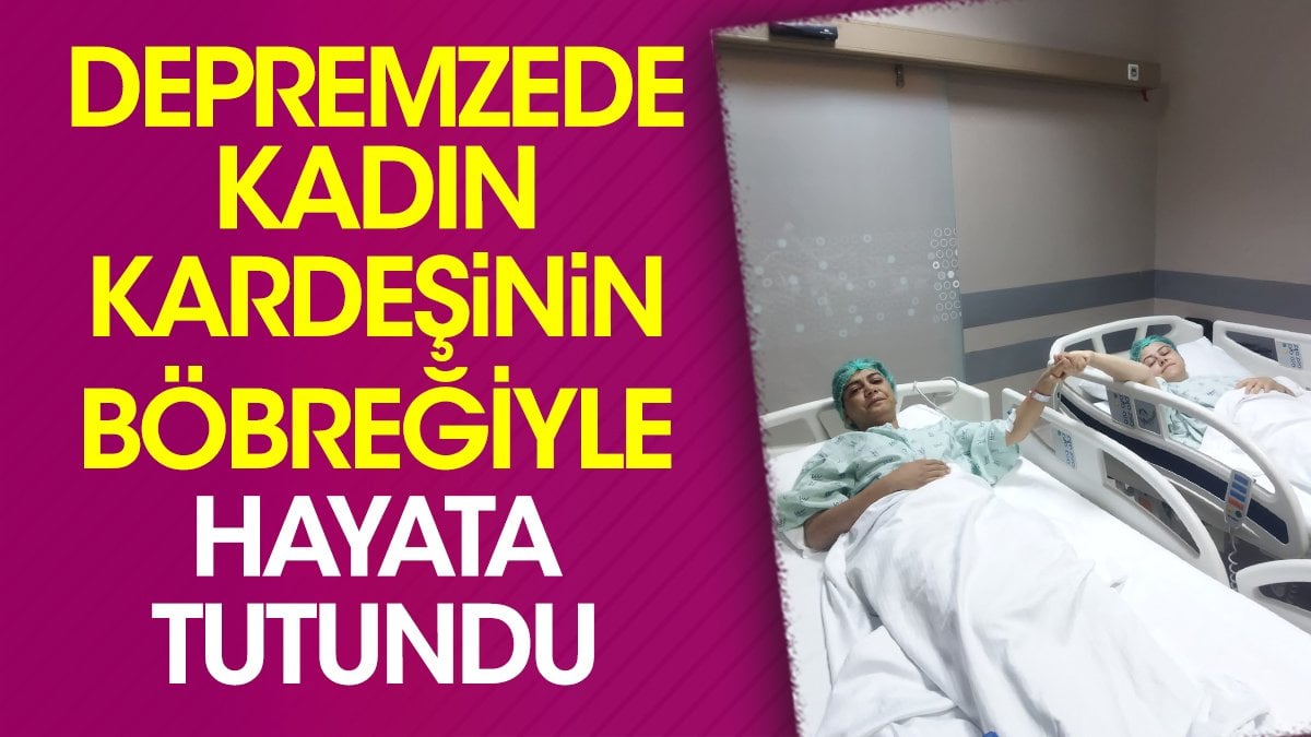 Depremzede kadın kardeşinin böbreğiyle hayata tutundu