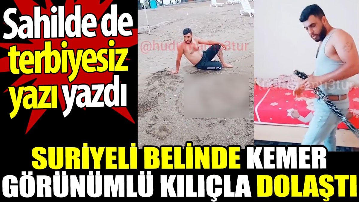 Suriyeli belinde kemer görünümlü kılıçla dolaştı. Sahilde de terbiyesiz yazı yazdı